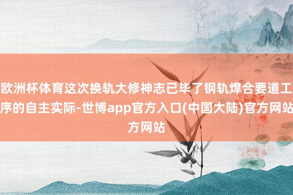欧洲杯体育这次换轨大修神志已毕了钢轨焊合要道工序的自主实际-世博app官方入口(中国大陆)官方网站