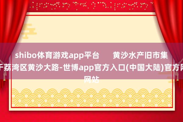 shibo体育游戏app平台      黄沙水产旧市集位于荔湾区黄沙大路-世博app官方入口(中国大陆)官方网站