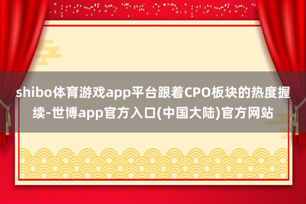 shibo体育游戏app平台跟着CPO板块的热度握续-世博app官方入口(中国大陆)官方网站