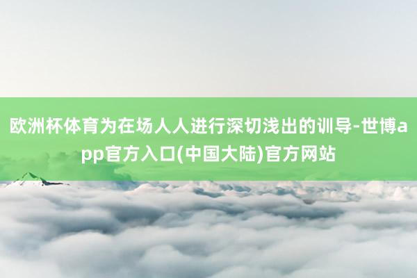 欧洲杯体育为在场人人进行深切浅出的训导-世博app官方入口(中国大陆)官方网站