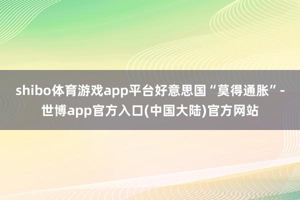 shibo体育游戏app平台好意思国“莫得通胀”-世博app官方入口(中国大陆)官方网站