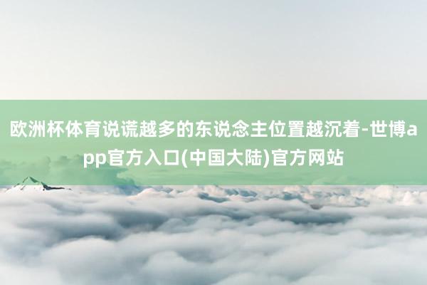 欧洲杯体育说谎越多的东说念主位置越沉着-世博app官方入口(中国大陆)官方网站