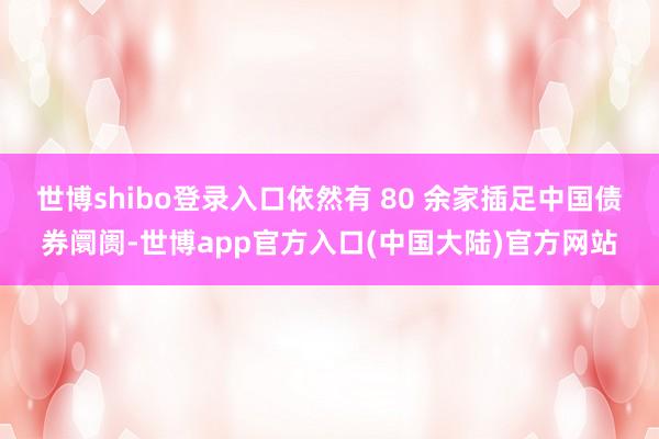 世博shibo登录入口依然有 80 余家插足中国债券阛阓-世博app官方入口(中国大陆)官方网站