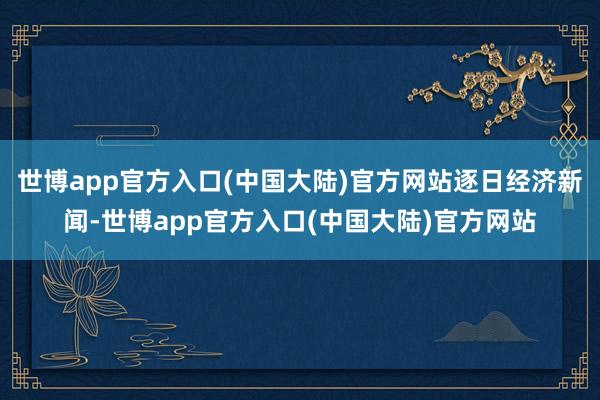 世博app官方入口(中国大陆)官方网站逐日经济新闻-世博app官方入口(中国大陆)官方网站