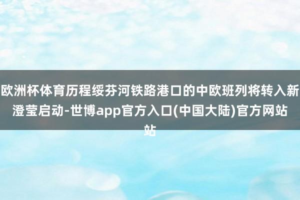 欧洲杯体育历程绥芬河铁路港口的中欧班列将转入新澄莹启动-世博app官方入口(中国大陆)官方网站