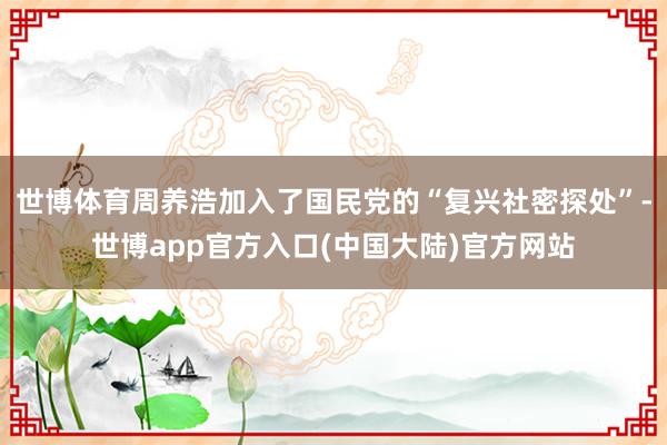 世博体育周养浩加入了国民党的“复兴社密探处”-世博app官方入口(中国大陆)官方网站