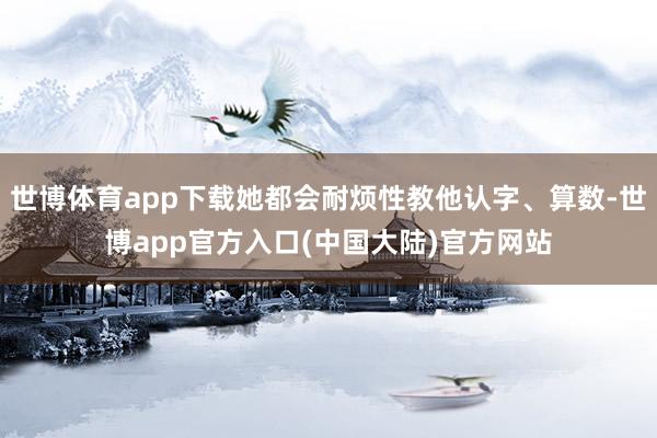 世博体育app下载她都会耐烦性教他认字、算数-世博app官方入口(中国大陆)官方网站