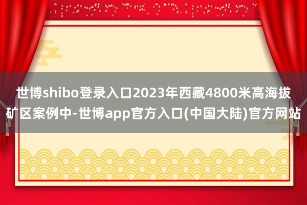 世博shibo登录入口2023年西藏4800米高海拔矿区案例中-世博app官方入口(中国大陆)官方网站