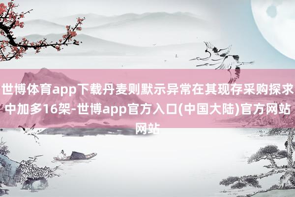 世博体育app下载丹麦则默示异常在其现存采购探求中加多16架-世博app官方入口(中国大陆)官方网站