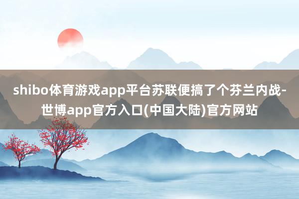 shibo体育游戏app平台苏联便搞了个芬兰内战-世博app官方入口(中国大陆)官方网站