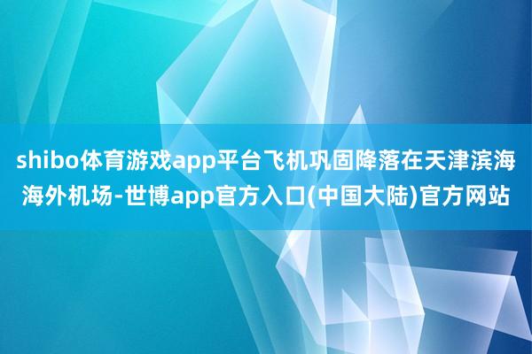 shibo体育游戏app平台飞机巩固降落在天津滨海海外机场-世博app官方入口(中国大陆)官方网站