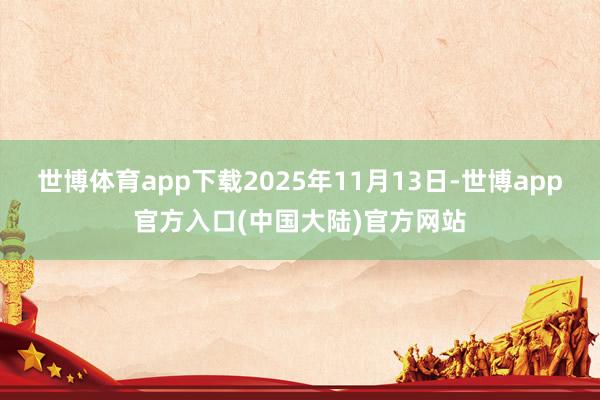 世博体育app下载2025年11月13日-世博app官方入口(中国大陆)官方网站