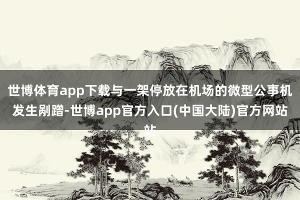 世博体育app下载与一架停放在机场的微型公事机发生剐蹭-世博app官方入口(中国大陆)官方网站