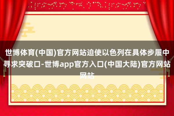 世博体育(中国)官方网站迫使以色列在具体步履中寻求突破口-世博app官方入口(中国大陆)官方网站