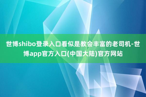 世博shibo登录入口看似是教会丰富的老司机-世博app官方入口(中国大陆)官方网站
