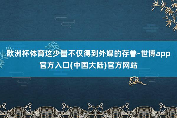 欧洲杯体育这少量不仅得到外媒的存眷-世博app官方入口(中国大陆)官方网站