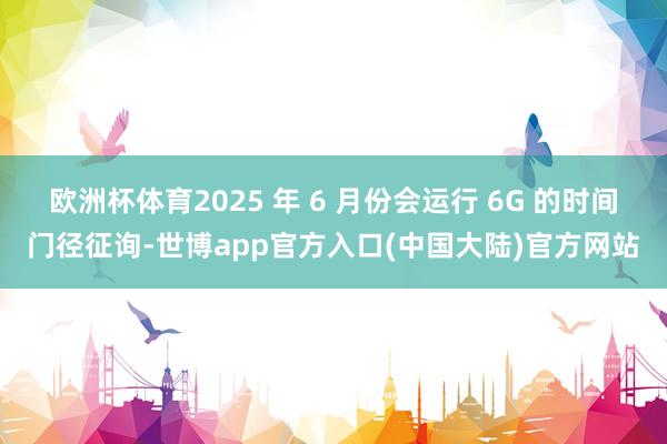 欧洲杯体育2025 年 6 月份会运行 6G 的时间门径征询-世博app官方入口(中国大陆)官方网站