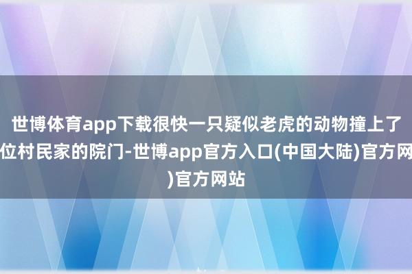 世博体育app下载很快一只疑似老虎的动物撞上了这位村民家的院门-世博app官方入口(中国大陆)官方网站