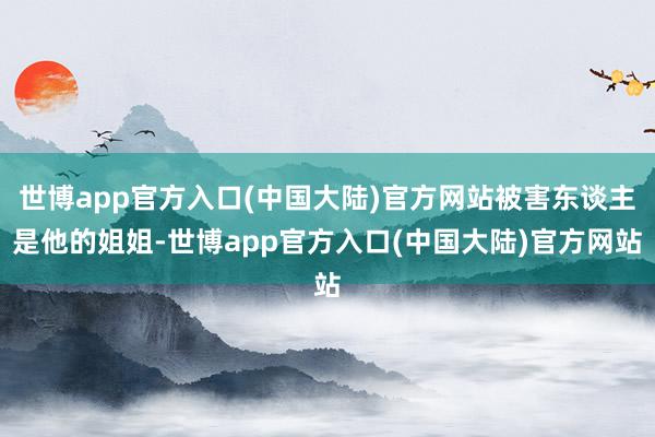 世博app官方入口(中国大陆)官方网站被害东谈主是他的姐姐-世博app官方入口(中国大陆)官方网站