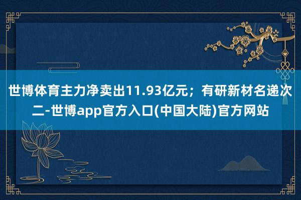世博体育主力净卖出11.93亿元；有研新材名递次二-世博app官方入口(中国大陆)官方网站