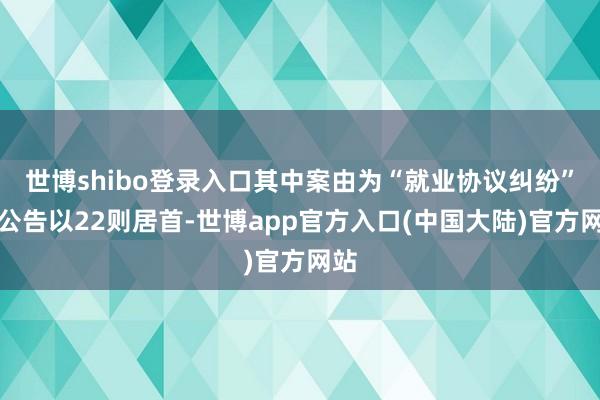 世博shibo登录入口其中案由为“就业协议纠纷”的公告以22则居首-世博app官方入口(中国大陆)官方网站