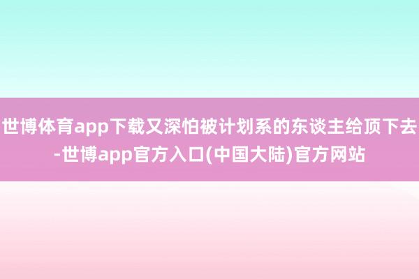 世博体育app下载又深怕被计划系的东谈主给顶下去-世博app官方入口(中国大陆)官方网站