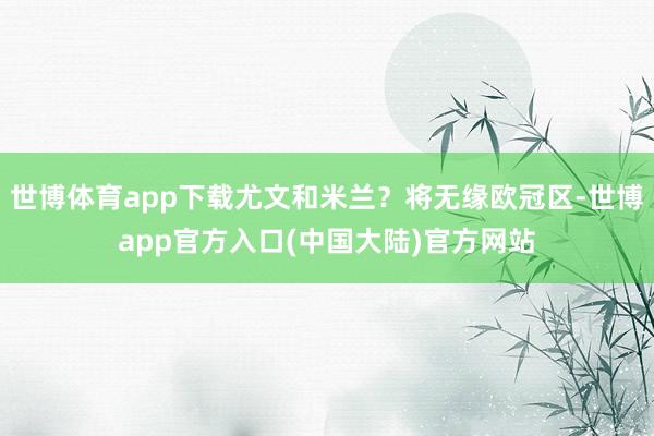 世博体育app下载尤文和米兰?将无缘欧冠区-世博app官方入口(中国大陆)官方网站