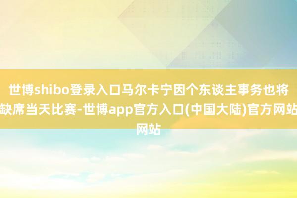 世博shibo登录入口马尔卡宁因个东谈主事务也将缺席当天比赛-世博app官方入口(中国大陆)官方网站