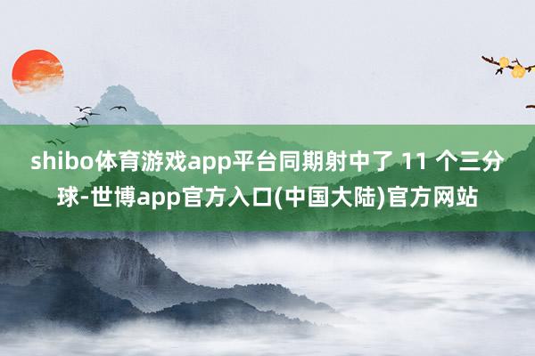 shibo体育游戏app平台同期射中了 11 个三分球-世博app官方入口(中国大陆)官方网站