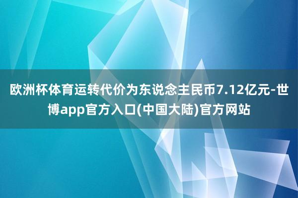 欧洲杯体育运转代价为东说念主民币7.12亿元-世博app官方入口(中国大陆)官方网站
