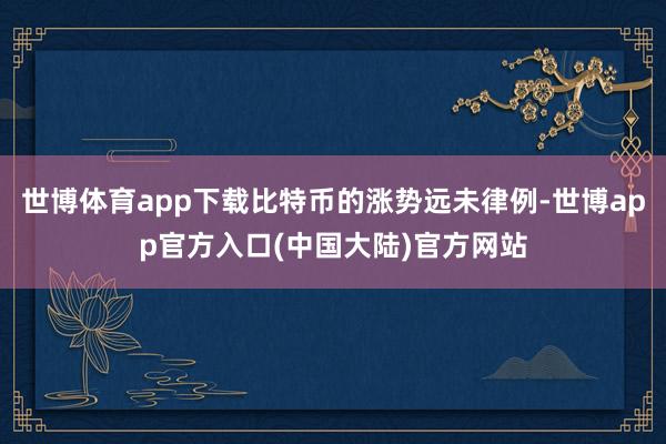 世博体育app下载比特币的涨势远未律例-世博app官方入口(中国大陆)官方网站