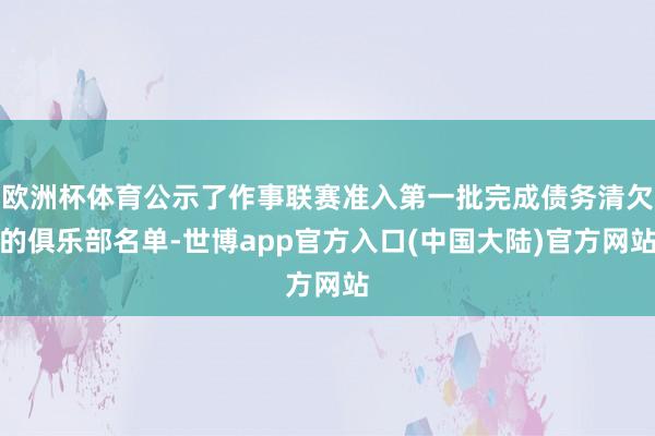 欧洲杯体育公示了作事联赛准入第一批完成债务清欠的俱乐部名单-世博app官方入口(中国大陆)官方网站