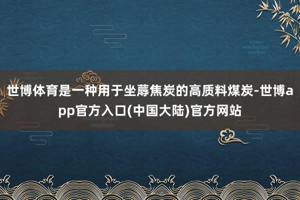 世博体育是一种用于坐蓐焦炭的高质料煤炭-世博app官方入口(中国大陆)官方网站