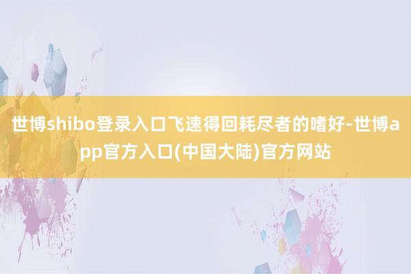 世博shibo登录入口飞速得回耗尽者的嗜好-世博app官方入口(中国大陆)官方网站