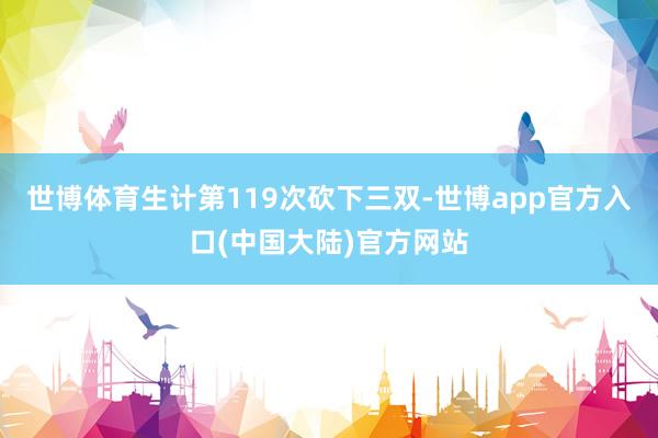 世博体育生计第119次砍下三双-世博app官方入口(中国大陆)官方网站