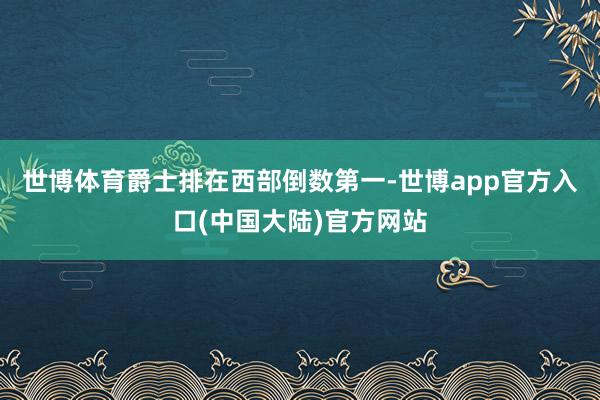 世博体育爵士排在西部倒数第一-世博app官方入口(中国大陆)官方网站