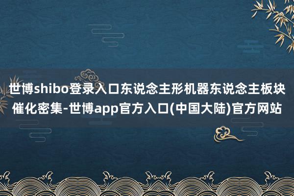 世博shibo登录入口东说念主形机器东说念主板块催化密集-世博app官方入口(中国大陆)官方网站