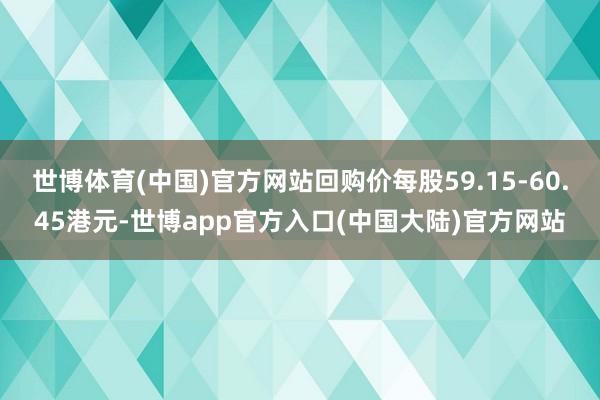 世博体育(中国)官方网站回购价每股59.15-60.45港元-世博app官方入口(中国大陆)官方网站