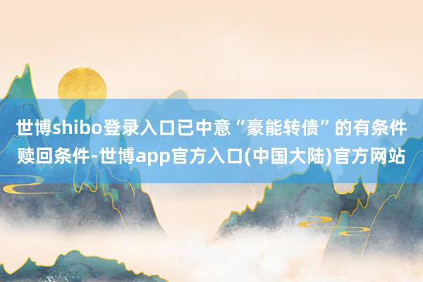 世博shibo登录入口已中意“豪能转债”的有条件赎回条件-世博app官方入口(中国大陆)官方网站