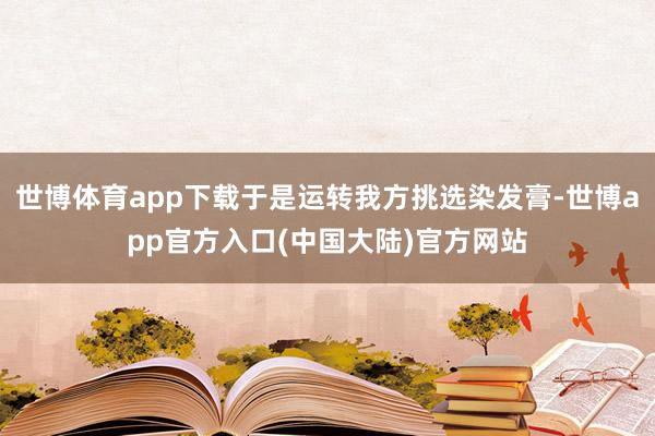 世博体育app下载于是运转我方挑选染发膏-世博app官方入口(中国大陆)官方网站