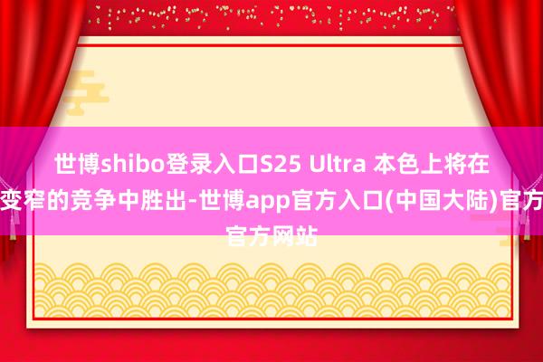 世博shibo登录入口S25 Ultra 本色上将在边框变窄的竞争中胜出-世博app官方入口(中国大陆)官方网站