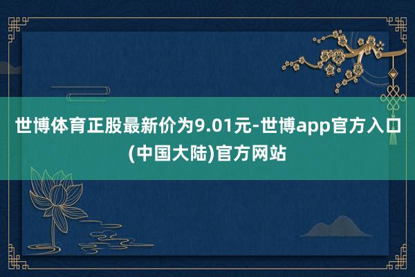 世博体育正股最新价为9.01元-世博app官方入口(中国大陆)官方网站