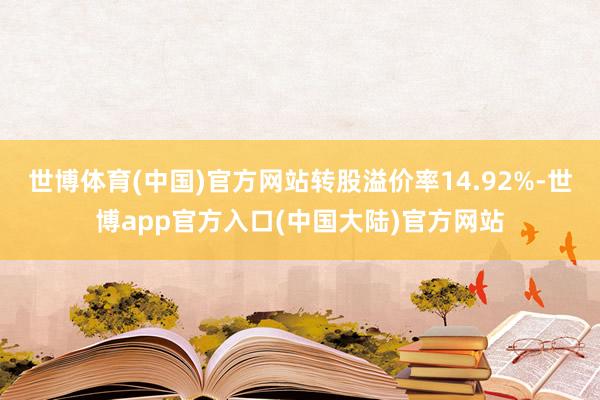 世博体育(中国)官方网站转股溢价率14.92%-世博app官方入口(中国大陆)官方网站