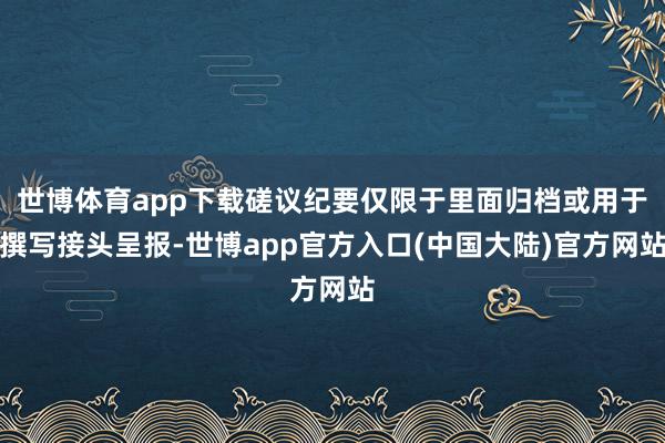 世博体育app下载磋议纪要仅限于里面归档或用于撰写接头呈报-世博app官方入口(中国大陆)官方网站