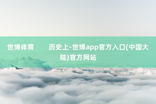 世博体育 历史上-世博app官方入口(中国大陆)官方网站