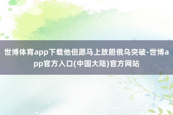 世博体育app下载他但愿马上放胆俄乌突破-世博app官方入口(中国大陆)官方网站