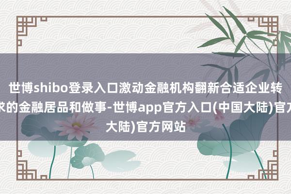 世博shibo登录入口激动金融机构翻新合适企业转型需求的金融居品和做事-世博app官方入口(中国大陆)官方网站