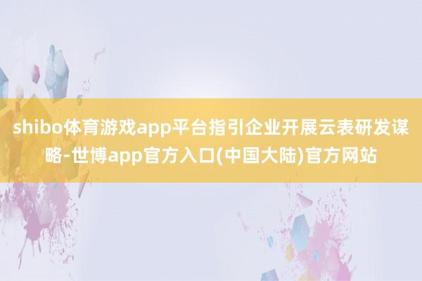 shibo体育游戏app平台指引企业开展云表研发谋略-世博app官方入口(中国大陆)官方网站