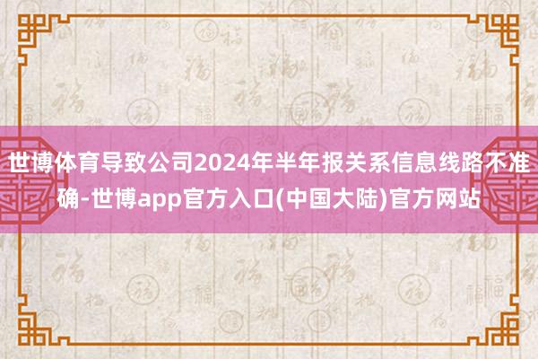 世博体育导致公司2024年半年报关系信息线路不准确-世博app官方入口(中国大陆)官方网站