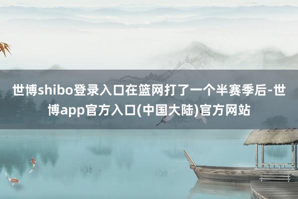 世博shibo登录入口在篮网打了一个半赛季后-世博app官方入口(中国大陆)官方网站